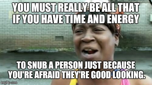 Ain't Nobody Got Time For That Meme | YOU MUST REALLY BE ALL THAT IF YOU HAVE TIME AND ENERGY; TO SNUB A PERSON JUST BECAUSE YOU'RE AFRAID THEY'RE GOOD LOOKING. | image tagged in memes,aint nobody got time for that | made w/ Imgflip meme maker