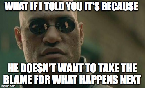 Matrix Morpheus Meme | WHAT IF I TOLD YOU IT'S BECAUSE HE DOESN'T WANT TO TAKE THE BLAME FOR WHAT HAPPENS NEXT | image tagged in memes,matrix morpheus | made w/ Imgflip meme maker