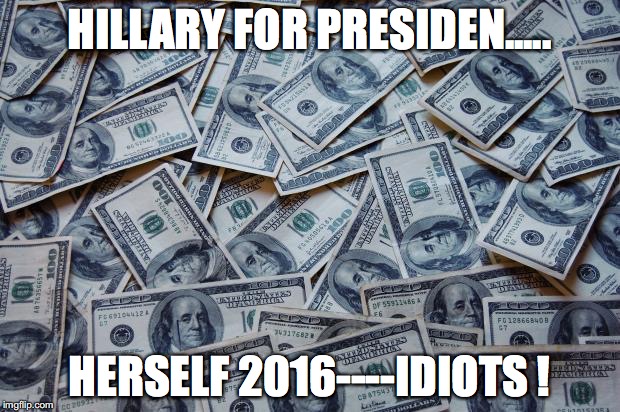 Moneyxxx | HILLARY FOR PRESIDEN..... HERSELF 2016----IDIOTS ! | image tagged in moneyxxx | made w/ Imgflip meme maker