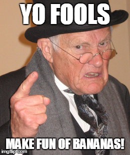 Back In My Day | YO FOOLS; MAKE FUN OF BANANAS! | image tagged in memes,back in my day | made w/ Imgflip meme maker