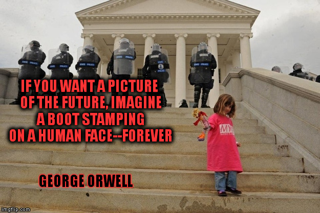 IF YOU WANT A PICTURE OF THE FUTURE, IMAGINE A BOOT STAMPING ON A HUMAN FACE--FOREVER; GEORGE ORWELL | image tagged in police state | made w/ Imgflip meme maker