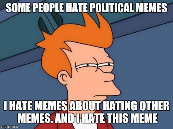 Futurama Fry Meme | SOME PEOPLE HATE POLITICAL MEMES; I HATE MEMES ABOUT HATING OTHER MEMES. AND I HATE THIS MEME | image tagged in memes,futurama fry | made w/ Imgflip meme maker