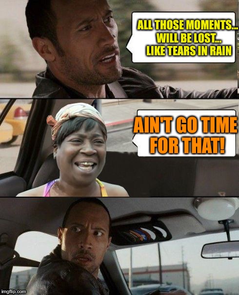 The Rock driving Sweet Brown | ALL THOSE MOMENTS... WILL BE LOST... LIKE TEARS IN RAIN AIN'T GO TIME FOR THAT! | image tagged in the rock driving sweet brown | made w/ Imgflip meme maker