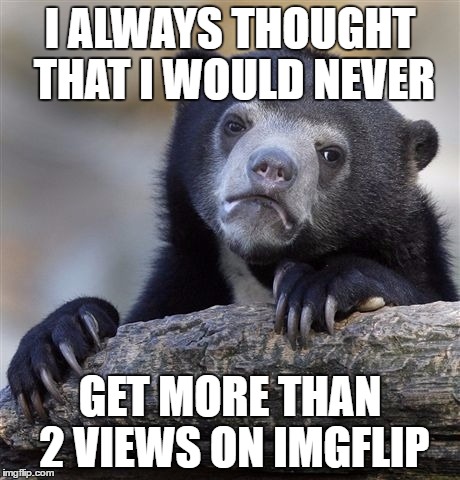 Confession Bear | I ALWAYS THOUGHT THAT I WOULD NEVER; GET MORE THAN 2 VIEWS ON IMGFLIP | image tagged in memes,confession bear | made w/ Imgflip meme maker