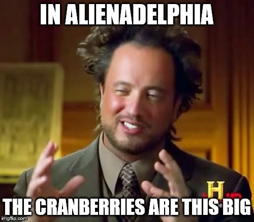 and all your troubles seem very small | IN ALIENADELPHIA; THE CRANBERRIES ARE THIS BIG | image tagged in memes,ancient aliens | made w/ Imgflip meme maker