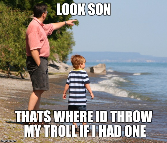 LOOK SON THATS WHERE ID THROW MY TROLL IF I HAD ONE | made w/ Imgflip meme maker