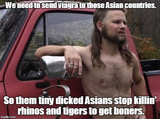 almost politically correct redneck red neck | We need to send viagra to those Asian countries. So them tiny dicked Asians stop killin' rhinos and tigers to get boners. | image tagged in almost politically correct redneck red neck | made w/ Imgflip meme maker