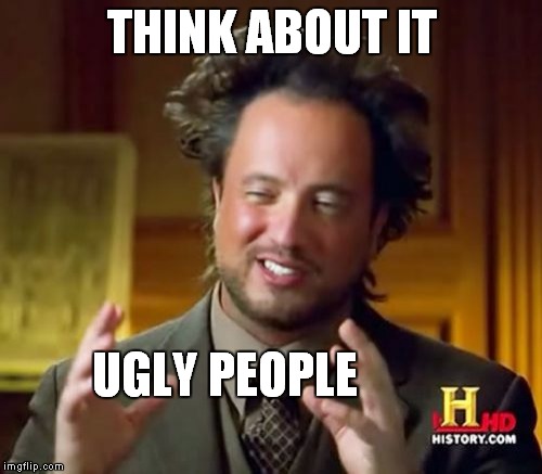 The ultimate truth | THINK ABOUT IT; UGLY PEOPLE | image tagged in memes,ancient aliens | made w/ Imgflip meme maker