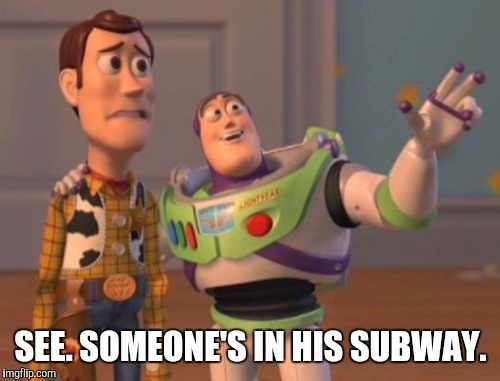SEE. SOMEONE'S IN HIS SUBWAY. | image tagged in memes,x x everywhere | made w/ Imgflip meme maker