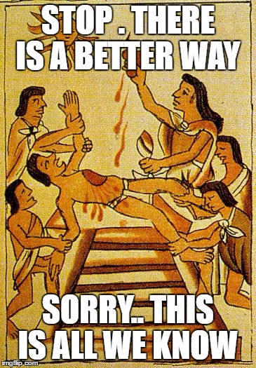 Aztec sacrifice  | STOP . THERE IS A BETTER WAY; SORRY.. THIS IS ALL WE KNOW | image tagged in aztec sacrifice | made w/ Imgflip meme maker