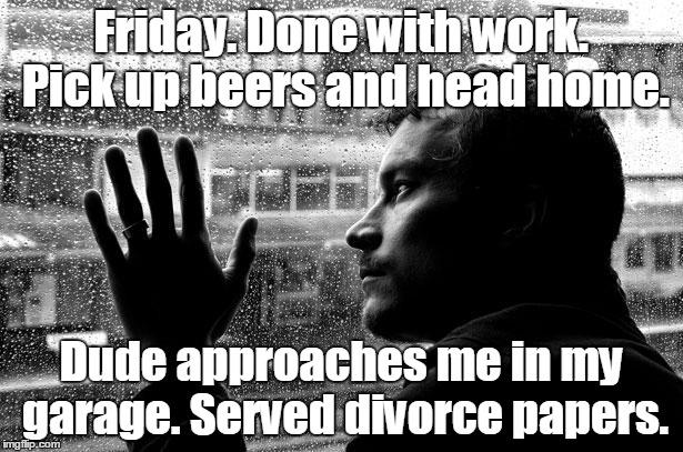 Over Educated Problems | Friday. Done with work. Pick up beers and head home. Dude approaches me in my garage. Served divorce papers. | image tagged in memes,over educated problems | made w/ Imgflip meme maker
