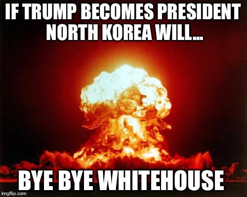Nuclear Explosion Meme | IF TRUMP BECOMES PRESIDENT NORTH KOREA WILL... BYE BYE WHITEHOUSE | image tagged in memes,nuclear explosion | made w/ Imgflip meme maker