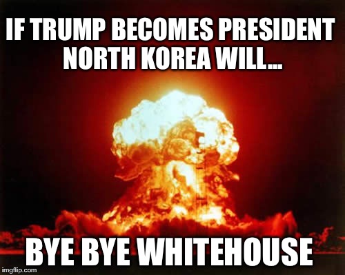 Nuclear Explosion | IF TRUMP BECOMES PRESIDENT NORTH KOREA WILL... BYE BYE WHITEHOUSE | image tagged in memes,nuclear explosion | made w/ Imgflip meme maker