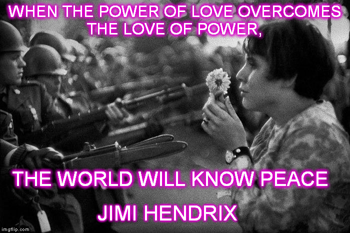 WHEN THE POWER OF LOVE OVERCOMES THE LOVE OF POWER, THE WORLD WILL KNOW PEACE; JIMI HENDRIX | image tagged in world peace | made w/ Imgflip meme maker