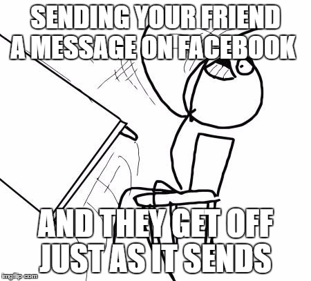 to late  | SENDING YOUR FRIEND A MESSAGE ON FACEBOOK; AND THEY GET OFF JUST AS IT SENDS | image tagged in memes,table flip guy | made w/ Imgflip meme maker