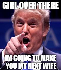 Trump Trademark | GIRL OVER THERE; IM GOING TO MAKE YOU MY NEXT WIFE | image tagged in trump trademark | made w/ Imgflip meme maker