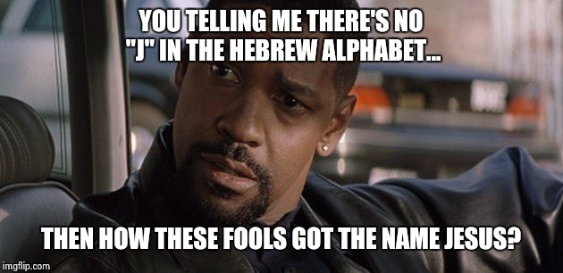 Denzel Washington | YOU TELLING ME THERE'S NO "J" IN THE HEBREW ALPHABET... THEN HOW THESE FOOLS GOT THE NAME JESUS? | image tagged in denzel washington | made w/ Imgflip meme maker