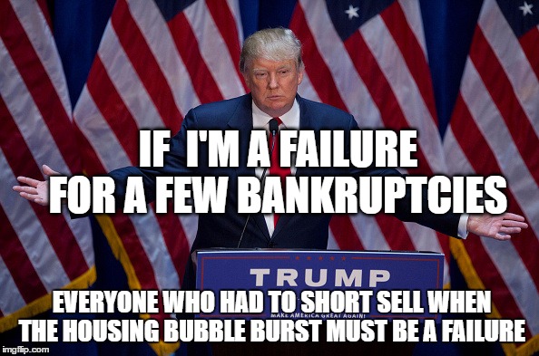 Donald Trump | IF  I'M A FAILURE FOR A FEW BANKRUPTCIES; EVERYONE WHO HAD TO SHORT SELL WHEN THE HOUSING BUBBLE BURST MUST BE A FAILURE | image tagged in donald trump | made w/ Imgflip meme maker