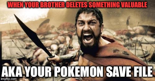 Sparta Leonidas | WHEN YOUR BROTHER DELETES SOMETHING VALUABLE; AKA YOUR POKEMON SAVE FILE | image tagged in memes,sparta leonidas | made w/ Imgflip meme maker