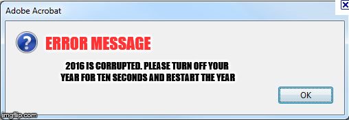 Error Message | ERROR MESSAGE; 2016 IS CORRUPTED. PLEASE TURN OFF YOUR YEAR FOR TEN SECONDS AND RESTART THE YEAR | image tagged in error message | made w/ Imgflip meme maker