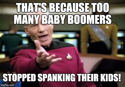 Picard Wtf Meme | THAT'S BECAUSE TOO MANY BABY BOOMERS STOPPED SPANKING THEIR KIDS! | image tagged in memes,picard wtf | made w/ Imgflip meme maker