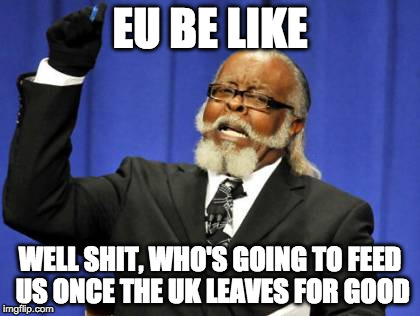 Too Damn High Meme | EU BE LIKE; WELL SHIT, WHO'S GOING TO FEED US ONCE THE UK LEAVES FOR GOOD | image tagged in memes,too damn high | made w/ Imgflip meme maker