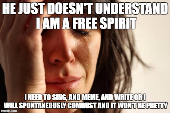 First World Problems Meme | HE JUST DOESN'T UNDERSTAND I AM A FREE SPIRIT I NEED TO SING, AND MEME, AND WRITE OR I WILL SPONTANEOUSLY COMBUST AND IT WON'T BE PRETTY | image tagged in memes,first world problems | made w/ Imgflip meme maker