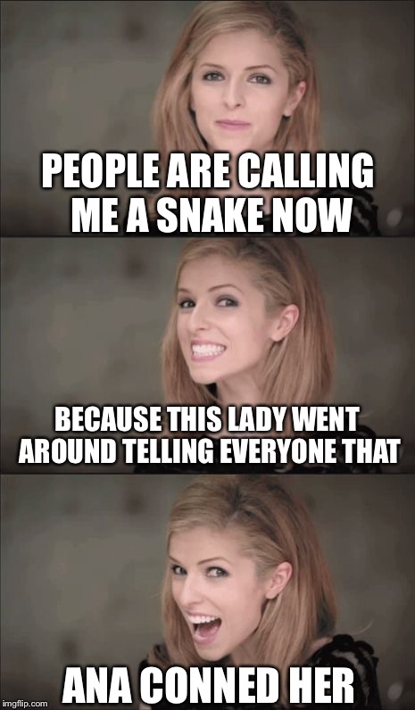 Bad Pun Anna Kendrick | PEOPLE ARE CALLING ME A SNAKE NOW; BECAUSE THIS LADY WENT AROUND TELLING EVERYONE THAT; ANA CONNED HER | image tagged in memes,bad pun anna kendrick | made w/ Imgflip meme maker