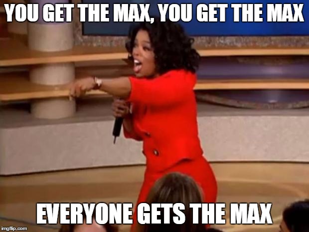 Oprah - you get a car | YOU GET THE MAX, YOU GET THE MAX; EVERYONE GETS THE MAX | image tagged in oprah - you get a car | made w/ Imgflip meme maker