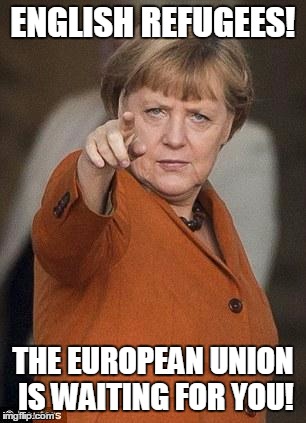 English Refugees |  ENGLISH REFUGEES! THE EUROPEAN UNION IS WAITING FOR YOU! | image tagged in english,memes,merkel,european union,leave,brexit | made w/ Imgflip meme maker