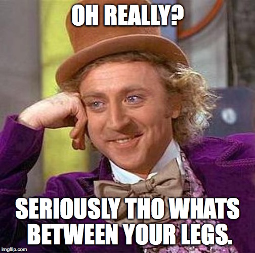 Creepy Condescending Wonka Meme | OH REALLY? SERIOUSLY THO WHATS BETWEEN YOUR LEGS. | image tagged in memes,creepy condescending wonka | made w/ Imgflip meme maker
