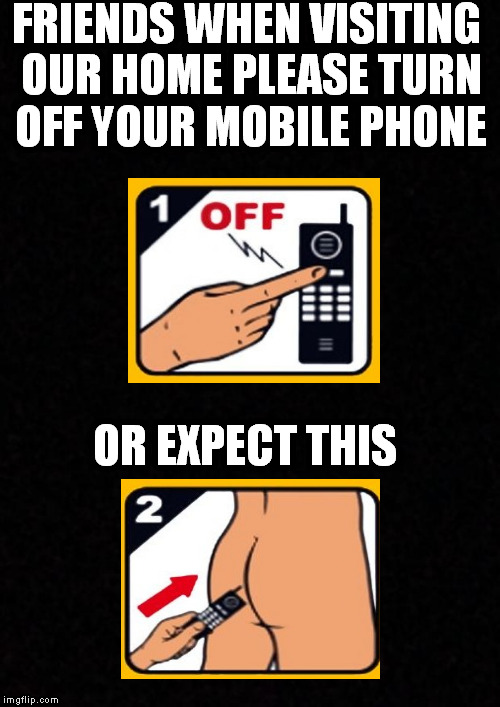friends |  FRIENDS WHEN VISITING OUR HOME PLEASE TURN OFF YOUR MOBILE PHONE; OR EXPECT THIS | image tagged in cell phone | made w/ Imgflip meme maker