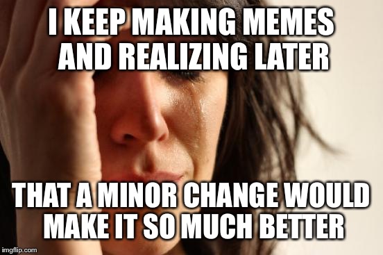 First World Problems | I KEEP MAKING MEMES AND REALIZING LATER; THAT A MINOR CHANGE WOULD MAKE IT SO MUCH BETTER | image tagged in memes,first world problems | made w/ Imgflip meme maker