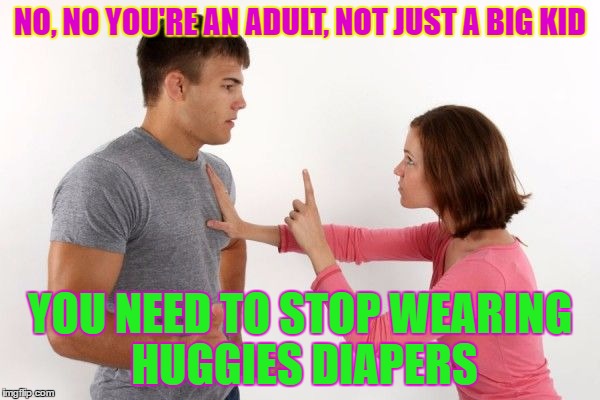 NO, NO YOU'RE AN ADULT, NOT JUST A BIG KID; YOU NEED TO STOP WEARING HUGGIES DIAPERS | image tagged in couple fighting | made w/ Imgflip meme maker