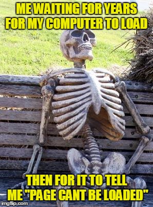 Waiting Skeleton | ME WAITING FOR YEARS FOR MY COMPUTER TO LOAD; THEN FOR IT TO TELL ME "PAGE CANT BE LOADED" | image tagged in memes,waiting skeleton | made w/ Imgflip meme maker