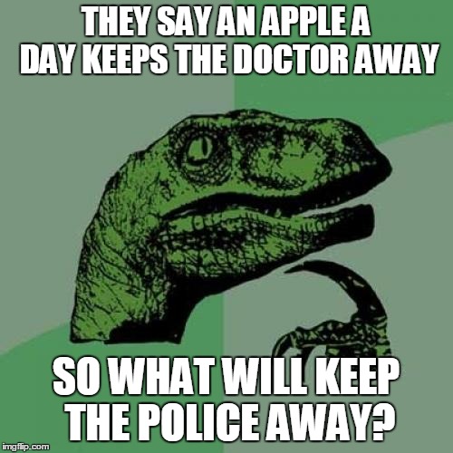 Philosoraptor Meme |  THEY SAY AN APPLE A DAY KEEPS THE DOCTOR AWAY; SO WHAT WILL KEEP THE POLICE AWAY? | image tagged in memes,philosoraptor | made w/ Imgflip meme maker