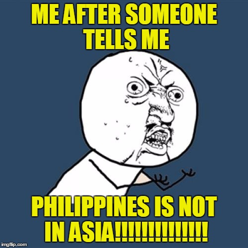 Y U No Meme |  ME AFTER SOMEONE TELLS ME; PHILIPPINES IS NOT IN ASIA!!!!!!!!!!!!!! | image tagged in memes,y u no | made w/ Imgflip meme maker