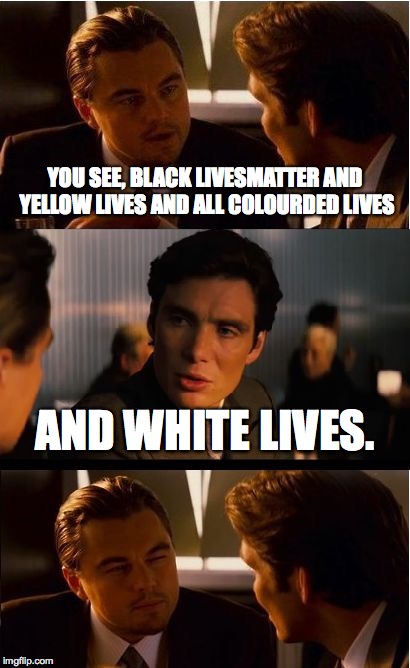 Inception Meme | YOU SEE, BLACK LIVESMATTER AND YELLOW LIVES AND ALL COLOURDED LIVES; AND WHITE LIVES. | image tagged in memes,inception | made w/ Imgflip meme maker