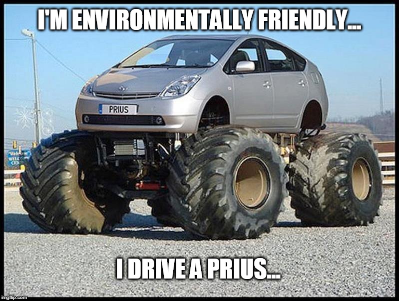 Environment Friend. | I'M ENVIRONMENTALLY FRIENDLY... I DRIVE A PRIUS... | image tagged in environment,prius,4x4,bigfoot | made w/ Imgflip meme maker