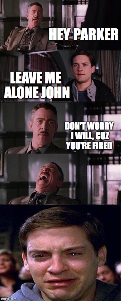 Peter Parker Cry | HEY PARKER; LEAVE ME ALONE JOHN; DON'T WORRY I WILL, CUZ YOU'RE FIRED | image tagged in memes,peter parker cry | made w/ Imgflip meme maker