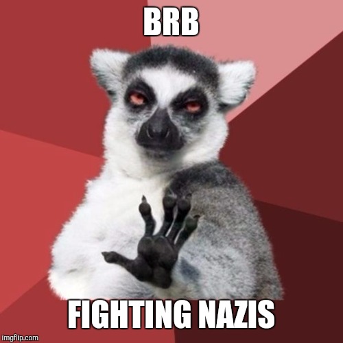 Chill Out Lemur | BRB; FIGHTING NAZIS | image tagged in memes,chill out lemur | made w/ Imgflip meme maker
