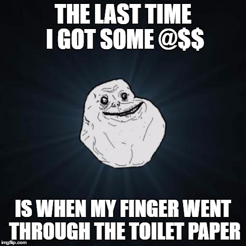Forever Alone | THE LAST TIME I GOT SOME @$$; IS WHEN MY FINGER WENT THROUGH THE TOILET PAPER | image tagged in memes,forever alone | made w/ Imgflip meme maker