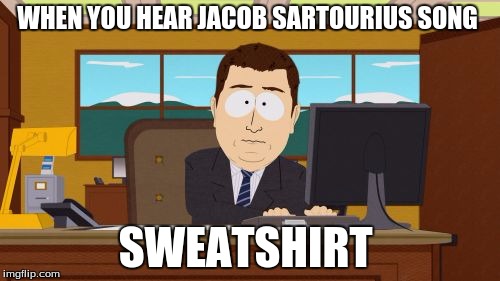 Aaaaand Its Gone | WHEN YOU HEAR JACOB SARTOURIUS SONG; SWEATSHIRT | image tagged in memes,aaaaand its gone | made w/ Imgflip meme maker