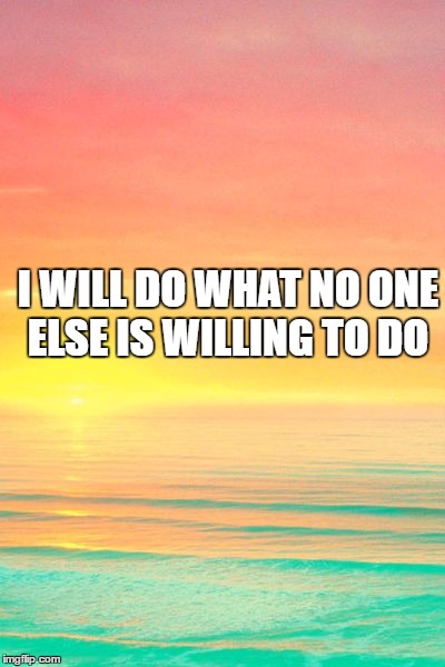 sunset 1 |  I WILL DO
WHAT NO ONE ELSE IS WILLING TO DO | image tagged in sunset 1 | made w/ Imgflip meme maker