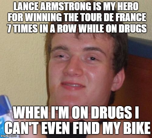 10 Guy Meme | LANCE ARMSTRONG IS MY HERO FOR WINNING THE TOUR DE FRANCE 7 TIMES IN A ROW WHILE ON DRUGS; WHEN I'M ON DRUGS I CAN'T EVEN FIND MY BIKE | image tagged in memes,10 guy | made w/ Imgflip meme maker