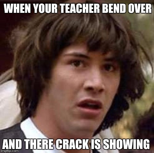 Conspiracy Keanu Meme |  WHEN YOUR TEACHER BEND OVER; AND THERE CRACK IS SHOWING | image tagged in memes,conspiracy keanu | made w/ Imgflip meme maker