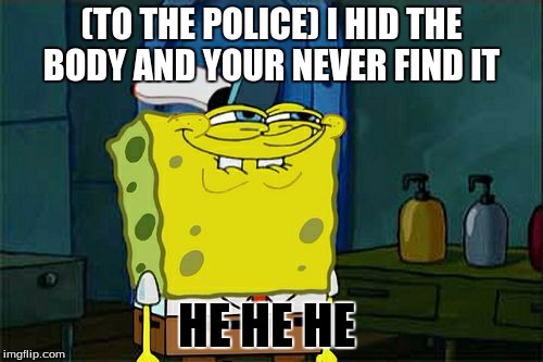 Don't You Squidward Meme | (TO THE POLICE) I HID THE BODY AND YOUR NEVER FIND IT; HE HE HE | image tagged in memes,dont you squidward | made w/ Imgflip meme maker