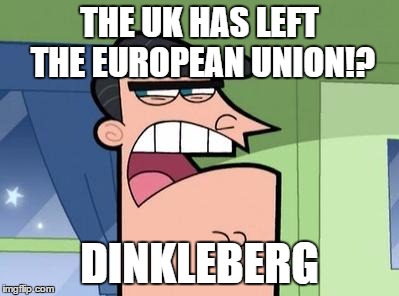 Dinkleberg | THE UK HAS LEFT THE EUROPEAN UNION!? DINKLEBERG | image tagged in dinkleberg | made w/ Imgflip meme maker