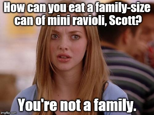 OMG Karen | How can you eat a family-size can of mini ravioli, Scott? You're not a family. | image tagged in memes,omg karen | made w/ Imgflip meme maker