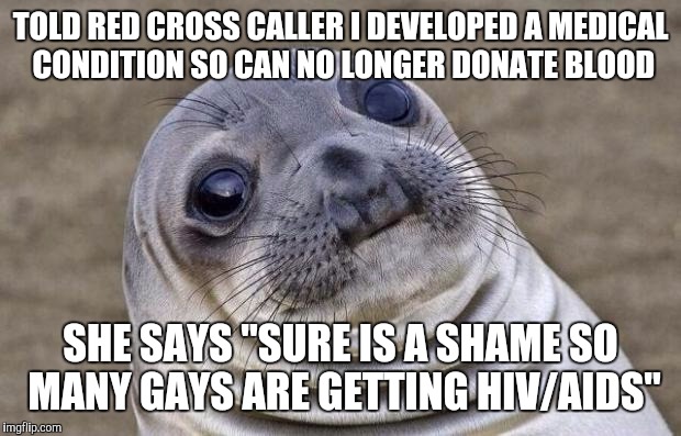 Awkward Moment Sealion | TOLD RED CROSS CALLER I DEVELOPED A MEDICAL CONDITION SO CAN NO LONGER DONATE BLOOD; SHE SAYS "SURE IS A SHAME SO MANY GAYS ARE GETTING HIV/AIDS" | image tagged in memes,awkward moment sealion | made w/ Imgflip meme maker